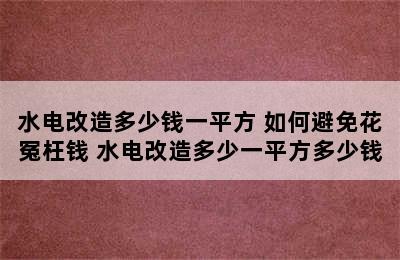 水电改造多少钱一平方 如何避免花冤枉钱 水电改造多少一平方多少钱